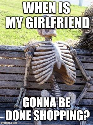 Waiting Skeleton | WHEN IS MY GIRLFRIEND; GONNA BE DONE SHOPPING? | image tagged in memes,waiting skeleton | made w/ Imgflip meme maker