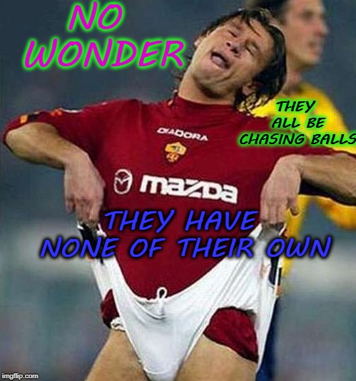 NO WONDER; THEY ALL BE CHASING BALLS; THEY HAVE NONE OF THEIR OWN | image tagged in balls,soccer | made w/ Imgflip meme maker