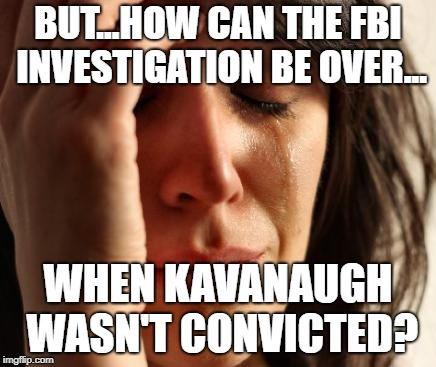 You can't please everyone. | BUT...HOW CAN THE FBI INVESTIGATION BE OVER... WHEN KAVANAUGH WASN'T CONVICTED? | image tagged in crying woman,brett kavanaugh | made w/ Imgflip meme maker