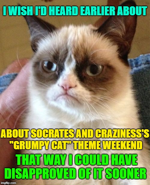 It's "Grumpy Cat's Weekend" Lets see those Grumpy cat memes! A socrates and Craziness_all_the_way event. Oct 5th-8th. | I WISH I'D HEARD EARLIER ABOUT; ABOUT SOCRATES AND CRAZINESS'S "GRUMPY CAT" THEME WEEKEND; THAT WAY I COULD HAVE DISAPPROVED OF IT SOONER | image tagged in memes,grumpy cat,grumpy cat weekend,socrates,craziness_all_the_way,grumpy cat memes | made w/ Imgflip meme maker