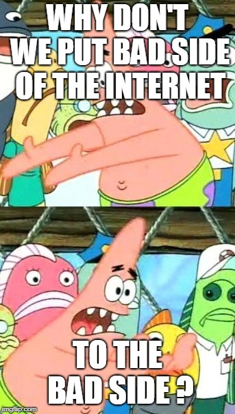 Put It Somewhere Else Patrick | WHY DON'T WE PUT BAD SIDE OF THE INTERNET; TO THE BAD SIDE ? | image tagged in memes,put it somewhere else patrick | made w/ Imgflip meme maker