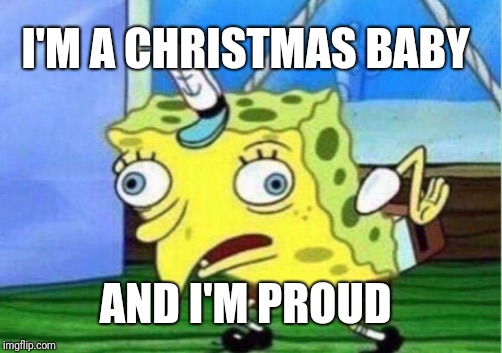Mocking Spongebob Meme | I'M A CHRISTMAS BABY; AND I'M PROUD | image tagged in memes,mocking spongebob | made w/ Imgflip meme maker