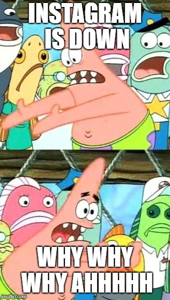 Put It Somewhere Else Patrick | INSTAGRAM IS DOWN; WHY WHY WHY AHHHHH | image tagged in memes,put it somewhere else patrick | made w/ Imgflip meme maker