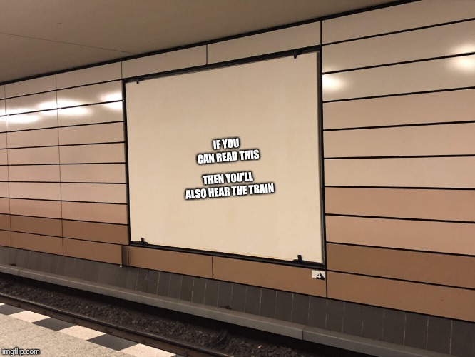 Step closer to read the message | THEN YOU'LL ALSO HEAR THE TRAIN; IF YOU CAN READ THIS | image tagged in train,station,small message,ad | made w/ Imgflip meme maker