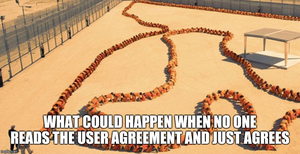 WHAT COULD HAPPEN WHEN NO ONE READS THE USER AGREEMENT AND JUST AGREES | image tagged in funny,memes,user agreements,human stupidity | made w/ Imgflip meme maker