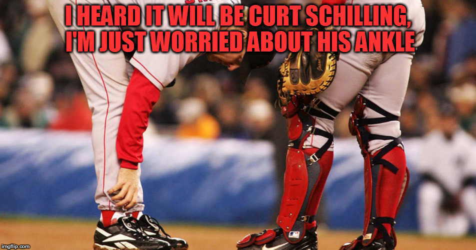 I HEARD IT WILL BE CURT SCHILLING, I'M JUST WORRIED ABOUT HIS ANKLE | made w/ Imgflip meme maker