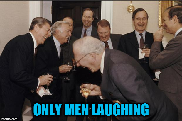 Rich men laughing | ONLY MEN LAUGHING | image tagged in rich men laughing | made w/ Imgflip meme maker