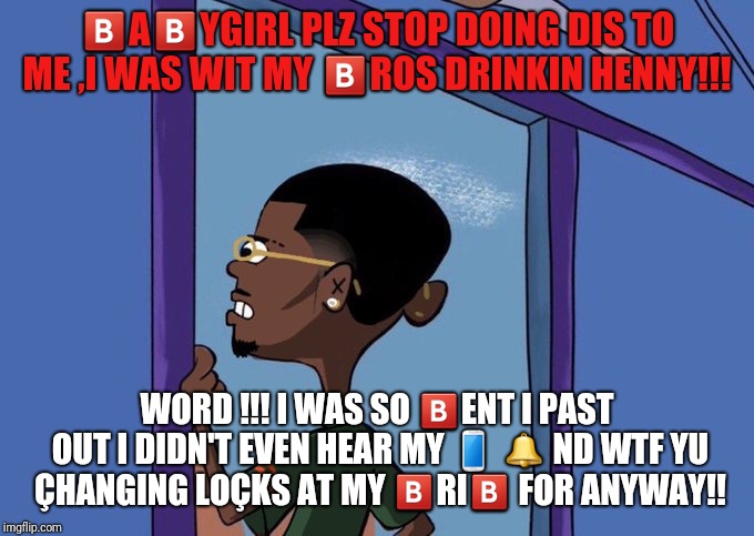 Black Rolf meme | 🅱️A🅱️YGIRL PLZ STOP DOING DIS TO ME ,I WAS WIT MY 🅱️ROS DRINKIN HENNY!!! WORD !!! I WAS SO 🅱️ENT I PAST OUT I DIDN'T EVEN HEAR MY 📱 🔔 ND WTF YU ÇHANGING LOÇKS AT MY 🅱️RI🅱️ FOR ANYWAY!! | image tagged in black rolf meme | made w/ Imgflip meme maker