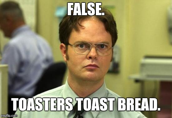 Dwight Schrute Meme | FALSE. TOASTERS TOAST BREAD. | image tagged in memes,dwight schrute | made w/ Imgflip meme maker