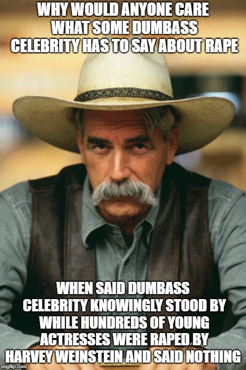 Sam Elliott | WHY WOULD ANYONE CARE WHAT SOME DUMBASS CELEBRITY HAS TO SAY ABOUT RAPE; WHEN SAID DUMBASS CELEBRITY KNOWINGLY STOOD BY WHILE HUNDREDS OF YOUNG ACTRESSES WERE RAPED BY HARVEY WEINSTEIN AND SAID NOTHING | image tagged in sam elliott | made w/ Imgflip meme maker