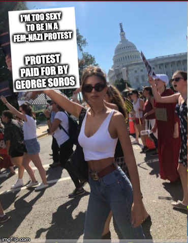 I'M TOO SEXY TO BE IN A FEM-NAZI PROTEST; PROTEST PAID FOR BY GEORGE SOROS | made w/ Imgflip meme maker