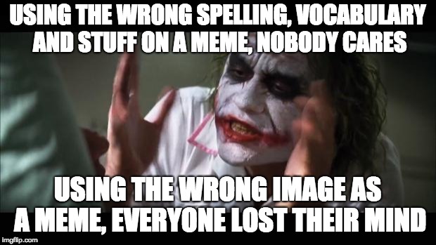 And everybody loses their minds | USING THE WRONG SPELLING, VOCABULARY AND STUFF ON A MEME, NOBODY CARES; USING THE WRONG IMAGE AS A MEME, EVERYONE LOST THEIR MIND | image tagged in memes,and everybody loses their minds | made w/ Imgflip meme maker