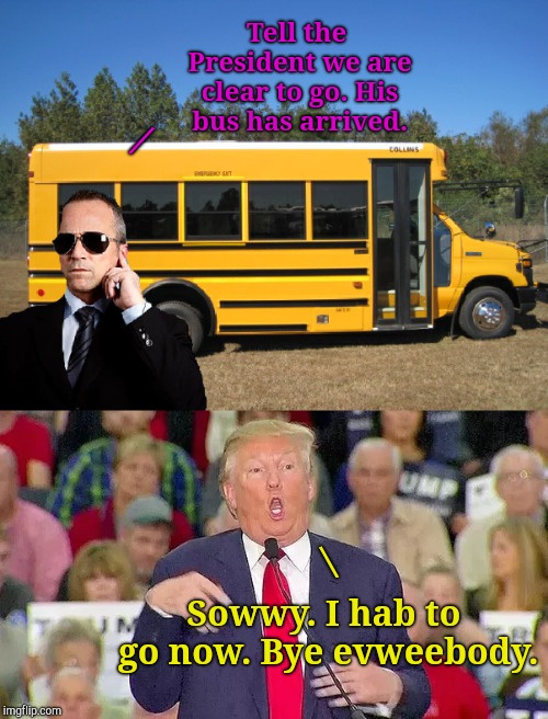 Short Bus One | Tell the President we are clear to go. His bus has arrived. /; \; Sowwy. I hab to go now. Bye evweebody. | image tagged in jefthehobo,i bring the funny,dumb donald,itmfa | made w/ Imgflip meme maker