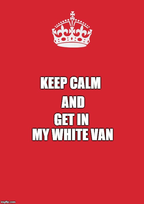 Keep Calm And Carry On Red Meme | AND; KEEP CALM; GET IN MY WHITE VAN | image tagged in memes,keep calm and carry on red | made w/ Imgflip meme maker