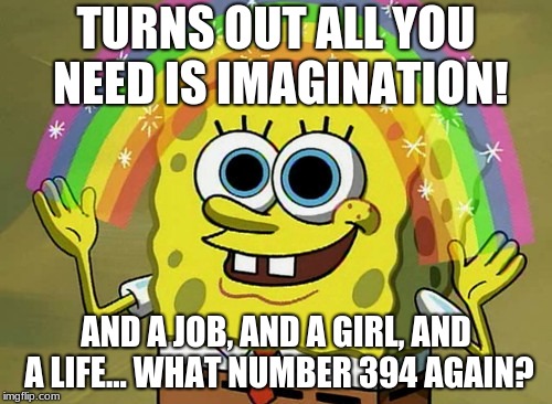 Imagination Spongebob Meme | TURNS OUT ALL YOU NEED IS IMAGINATION! AND A JOB, AND A GIRL, AND A LIFE... WHAT NUMBER 394 AGAIN? | image tagged in memes,imagination spongebob | made w/ Imgflip meme maker