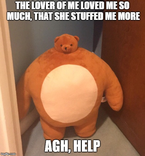 Buff Teddy Bear | THE LOVER OF ME LOVED ME SO MUCH, THAT SHE STUFFED ME MORE; AGH, HELP | image tagged in buff teddy bear | made w/ Imgflip meme maker
