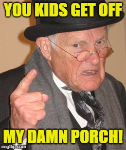 Back In My Day Meme | YOU KIDS GET OFF MY DAMN PORCH! | image tagged in memes,back in my day | made w/ Imgflip meme maker