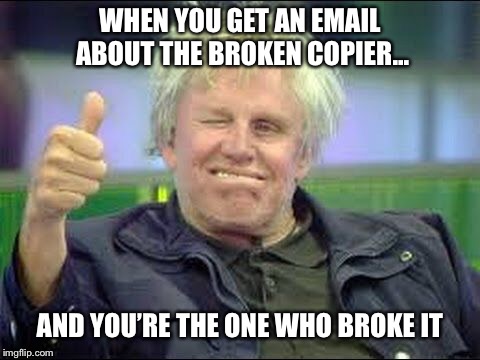 Gary Busey approves | WHEN YOU GET AN EMAIL ABOUT THE BROKEN COPIER... AND YOU’RE THE ONE WHO BROKE IT | image tagged in gary busey approves | made w/ Imgflip meme maker