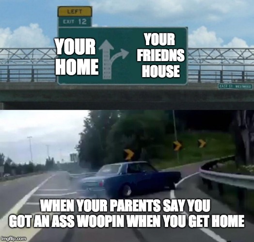 Left Exit 12 Off Ramp | YOUR FRIEDNS HOUSE; YOUR HOME; WHEN YOUR PARENTS SAY YOU GOT AN ASS WOOPIN WHEN YOU GET HOME | image tagged in memes,left exit 12 off ramp | made w/ Imgflip meme maker