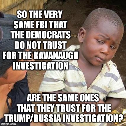Double Standards | SO THE VERY SAME FBI THAT THE DEMOCRATS DO NOT TRUST FOR THE KAVANAUGH INVESTIGATION; ARE THE SAME ONES THAT THEY TRUST FOR THE TRUMP/RUSSIA INVESTIGATION? | image tagged in memes,third world skeptical kid | made w/ Imgflip meme maker