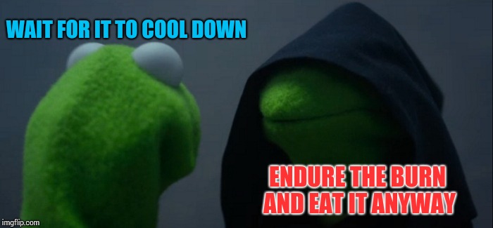 When you're super hungry... | WAIT FOR IT TO COOL DOWN; ENDURE THE BURN AND EAT IT ANYWAY | image tagged in memes,evil kermit | made w/ Imgflip meme maker