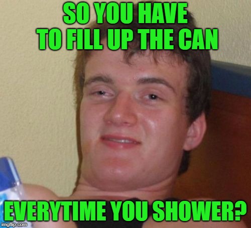 10 Guy Meme | SO YOU HAVE TO FILL UP THE CAN EVERYTIME YOU SHOWER? | image tagged in memes,10 guy | made w/ Imgflip meme maker