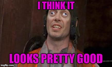 Crazy Eyes | I THINK IT LOOKS PRETTY GOOD | image tagged in crazy eyes | made w/ Imgflip meme maker