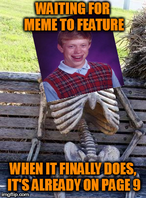 How does it even happen? | WAITING FOR MEME TO FEATURE; WHEN IT FINALLY DOES, IT'S ALREADY ON PAGE 9 | image tagged in memes,waiting skeleton,bad photoshop brian | made w/ Imgflip meme maker