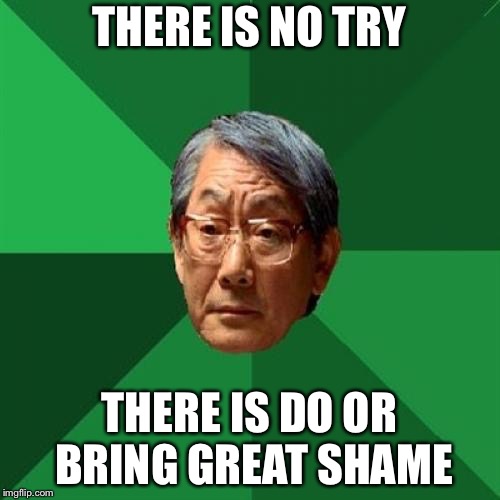 High Expectations Asian Father Meme | THERE IS NO TRY; THERE IS DO OR BRING GREAT SHAME | image tagged in memes,high expectations asian father | made w/ Imgflip meme maker
