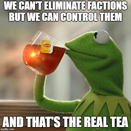 But That's None Of My Business | WE CAN'T ELIMINATE FACTIONS BUT WE CAN CONTROL THEM; AND THAT'S THE REAL TEA | image tagged in memes,but thats none of my business,kermit the frog | made w/ Imgflip meme maker