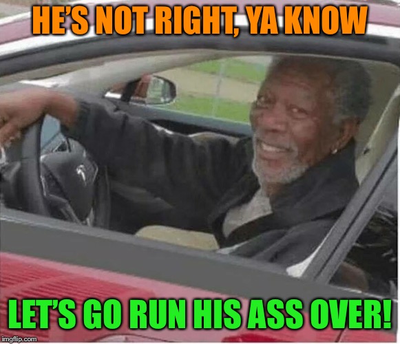 Some people aren’t right |  HE’S NOT RIGHT, YA KNOW; LET’S GO RUN HIS ASS OVER! | image tagged in morgan freeman,memes,funny memes | made w/ Imgflip meme maker
