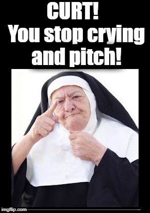 nun | CURT!  You stop crying and pitch! | image tagged in nun | made w/ Imgflip meme maker