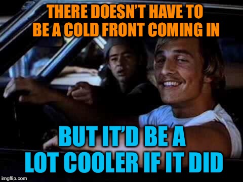 Chilly and Amused | THERE DOESN’T HAVE TO BE A COLD FRONT COMING IN; BUT IT’D BE A LOT COOLER IF IT DID | image tagged in dazed and confused,cool,weather,coming,autumn,funy memes | made w/ Imgflip meme maker
