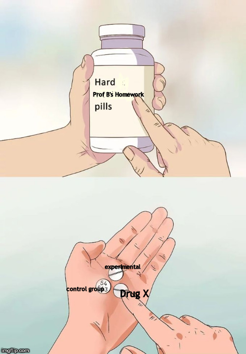 Hard To Swallow Pills | Prof B's Homework; experimental; control group; Drug X | image tagged in memes,hard to swallow pills | made w/ Imgflip meme maker