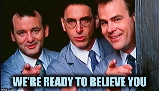 Who you gonna call? | WE'RE READY TO BELIEVE YOU | image tagged in who you gonna call | made w/ Imgflip meme maker