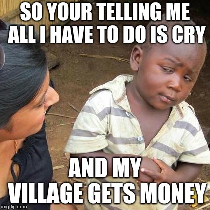 Third World Skeptical Kid | SO YOUR TELLING ME ALL I HAVE TO DO IS CRY; AND MY VILLAGE GETS MONEY | image tagged in memes,third world skeptical kid | made w/ Imgflip meme maker