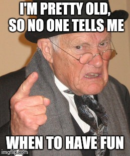 Back In My Day Meme | I'M PRETTY OLD, SO NO ONE TELLS ME WHEN TO HAVE FUN | image tagged in memes,back in my day | made w/ Imgflip meme maker