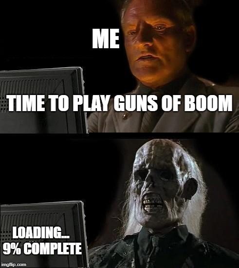 I'll Just Wait Here | ME; TIME TO PLAY GUNS OF BOOM; LOADING... 9% COMPLETE | image tagged in memes,ill just wait here | made w/ Imgflip meme maker