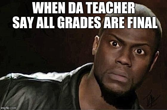 Kevin Hart Meme | WHEN DA TEACHER SAY ALL GRADES ARE FINAL | image tagged in memes,kevin hart | made w/ Imgflip meme maker