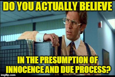 How Quaint | DO YOU ACTUALLY BELIEVE; IN THE PRESUMPTION OF INNOCENCE AND DUE PROCESS? | image tagged in brett kavanaugh,senate | made w/ Imgflip meme maker