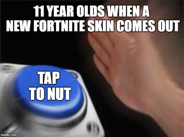 Blank Nut Button Meme | 11 YEAR OLDS WHEN A NEW FORTNITE SKIN COMES OUT; TAP TO NUT | image tagged in memes,blank nut button | made w/ Imgflip meme maker