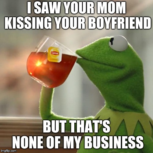 But That's None Of My Business | I SAW YOUR MOM KISSING YOUR BOYFRIEND; BUT THAT'S NONE OF MY BUSINESS | image tagged in memes,but thats none of my business,kermit the frog | made w/ Imgflip meme maker