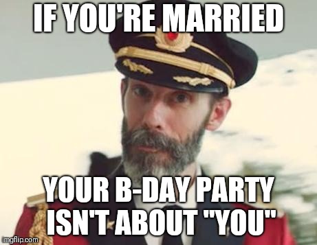 Be smart. Plan something small before someone else plans it for you | IF YOU'RE MARRIED; YOUR B-DAY PARTY ISN'T ABOUT "YOU" | image tagged in captain obvious | made w/ Imgflip meme maker