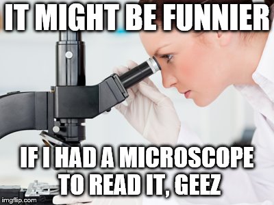 Scientist Microscope | IT MIGHT BE FUNNIER IF I HAD A MICROSCOPE TO READ IT, GEEZ | image tagged in scientist microscope | made w/ Imgflip meme maker