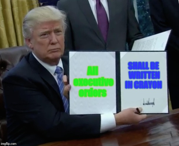 Trump Bill Signing Meme | All executive orders; SHALL BE WRITTEN IN CRAYON | image tagged in memes,trump bill signing | made w/ Imgflip meme maker