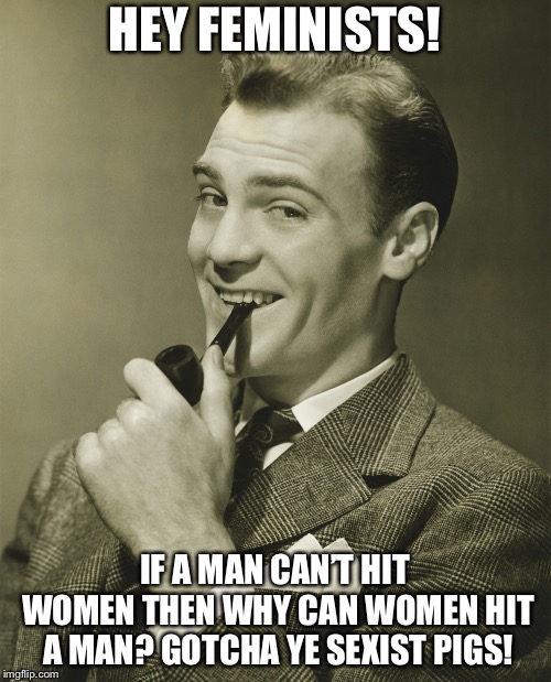 “A good feminist is a dead one!” ~Me 2018 | HEY FEMINISTS! IF A MAN CAN’T HIT WOMEN THEN WHY CAN WOMEN HIT A MAN? GOTCHA YE SEXIST PIGS! | image tagged in smug,memes,feminism,troll | made w/ Imgflip meme maker