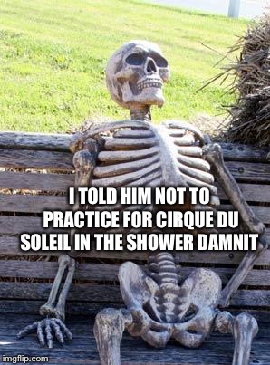 Waiting Skeleton Meme | I TOLD HIM NOT TO PRACTICE FOR CIRQUE DU SOLEIL IN THE SHOWER DAMNIT | image tagged in memes,waiting skeleton | made w/ Imgflip meme maker