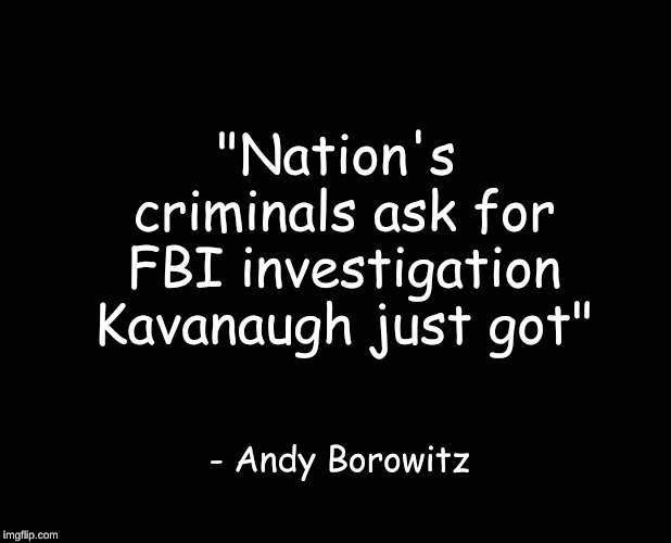 blank black | "Nation's criminals ask for FBI investigation Kavanaugh just got"; - Andy Borowitz | image tagged in blank black | made w/ Imgflip meme maker