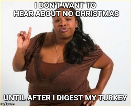 angry black women | I DON'T WANT TO HEAR ABOUT NO CHRISTMAS; UNTIL AFTER I DIGEST MY TURKEY | image tagged in angry black women | made w/ Imgflip meme maker