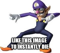 LIKE THIS IMAGE TO INSTANTLY DIE | image tagged in waluigi | made w/ Imgflip meme maker
